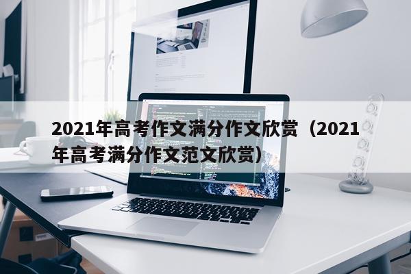 2021年高考作文满分作文欣赏（2021年高考满分作文范文欣赏）