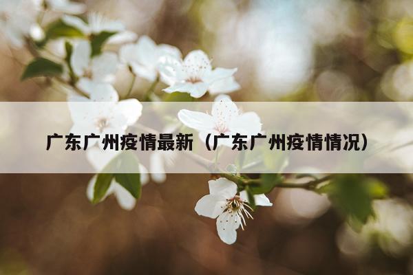广东广州疫情最新（广东广州疫情情况）