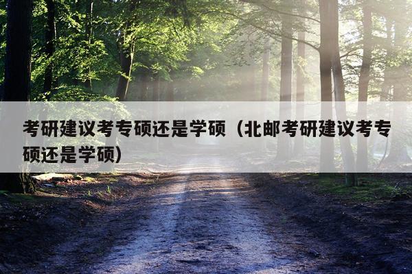 考研建议考专硕还是学硕（北邮考研建议考专硕还是学硕）