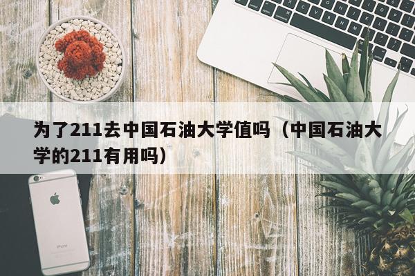 为了211去中国石油大学值吗（中国石油大学的211有用吗）