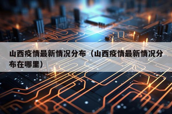 山西疫情最新情况分布（山西疫情最新情况分布在哪里）