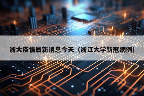 浙大疫情最新消息今天（浙江大学新冠病例）