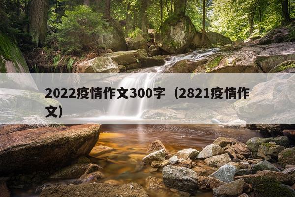 2022疫情作文300字（2821疫情作文）