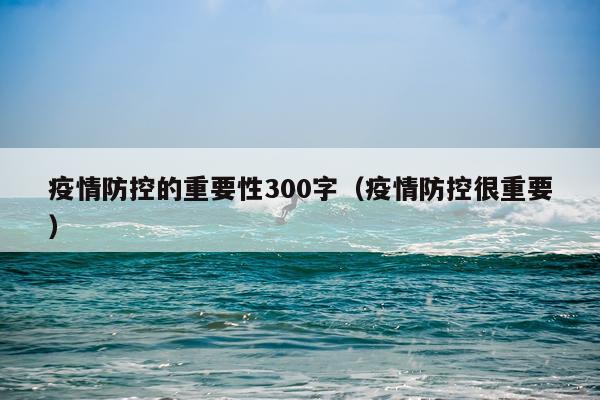 疫情防控的重要性300字（疫情防控很重要）