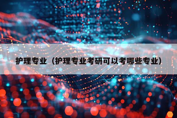 护理专业（护理专业考研可以考哪些专业）