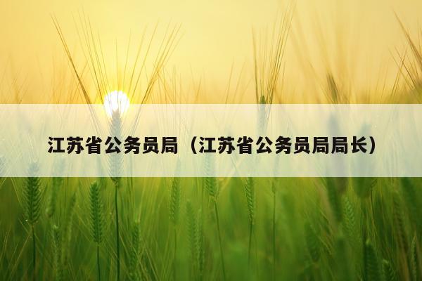 江苏省公务员局（江苏省公务员局局长）