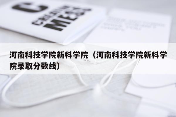 河南科技学院新科学院（河南科技学院新科学院录取分数线）