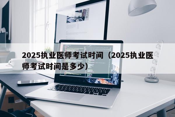 2025执业医师考试时间（2025执业医师考试时间是多少）