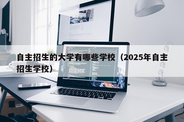自主招生的大学有哪些学校（2025年自主招生学校）