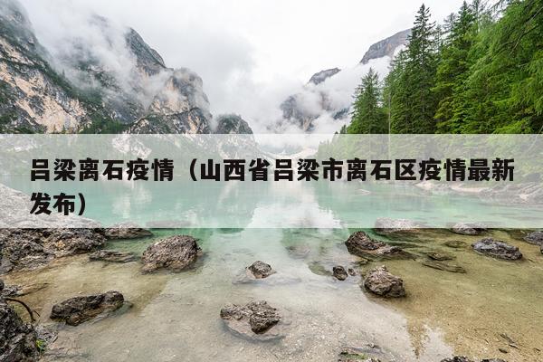 吕梁离石疫情（山西省吕梁市离石区疫情最新发布）