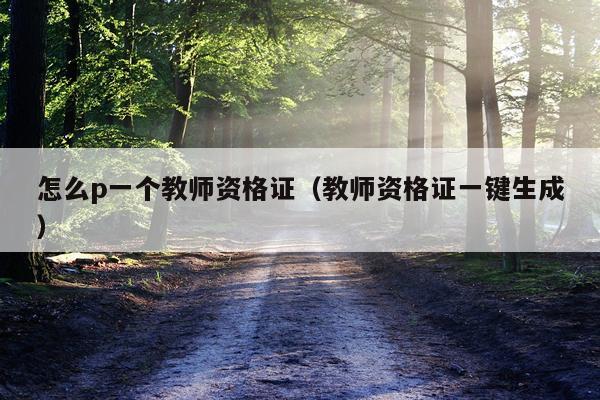 怎么p一个教师资格证（教师资格证一键生成）