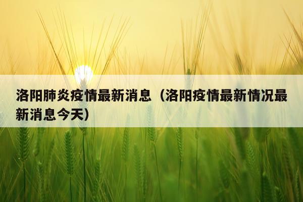 洛阳肺炎疫情最新消息（洛阳疫情最新情况最新消息今天）