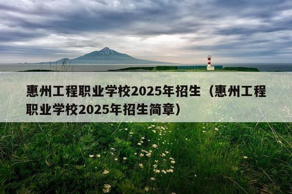 惠州工程职业学校2025年招生（惠州工程职业学校2025年招生简章）