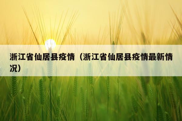 浙江省仙居县疫情（浙江省仙居县疫情最新情况）