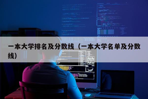 一本大学排名及分数线（一本大学名单及分数线）