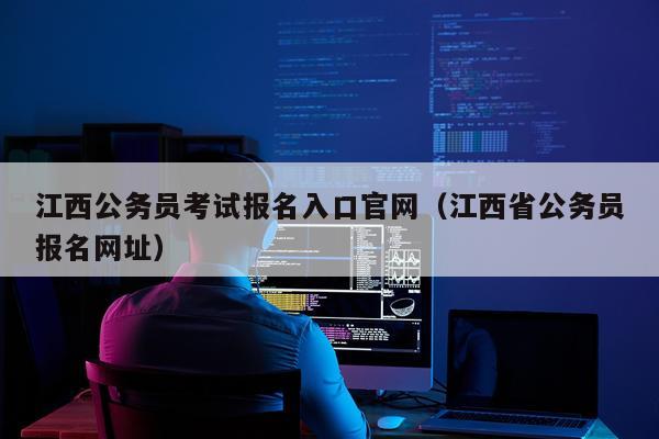 江西公务员考试报名入口官网（江西省公务员报名网址）