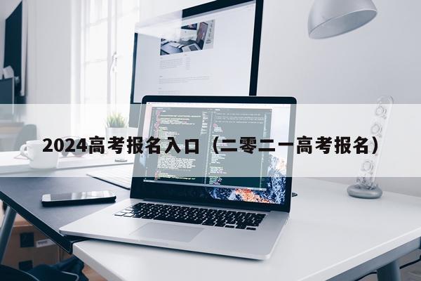 2024高考报名入口（二零二一高考报名）