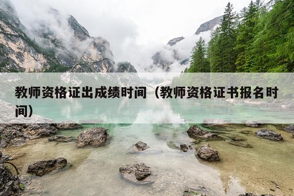 教师资格证出成绩时间（教师资格证书报名时间）