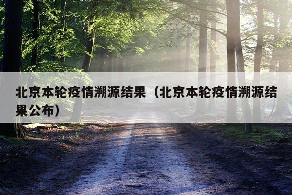 北京本轮疫情溯源结果（北京本轮疫情溯源结果公布）