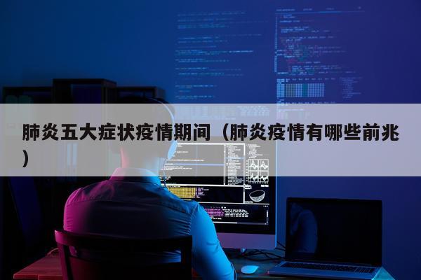 肺炎五大症状疫情期间（肺炎疫情有哪些前兆）