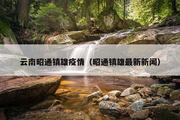 云南昭通镇雄疫情（昭通镇雄最新新闻）