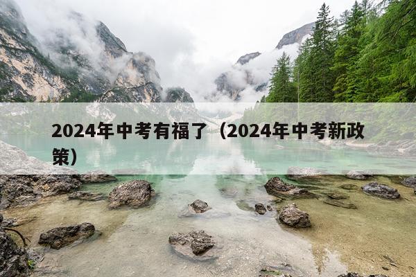 2024年中考有福了（2024年中考新政策）