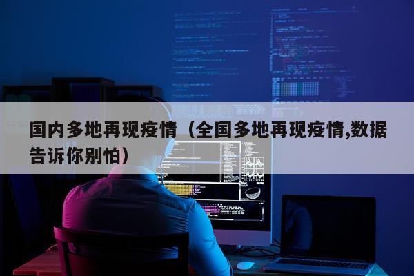国内多地再现疫情（全国多地再现疫情,数据告诉你别怕）