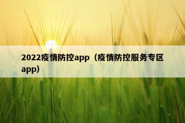 2022疫情防控app（疫情防控服务专区app）