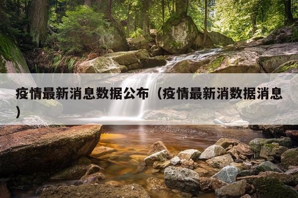 疫情最新消息数据公布（疫情最新消数据消息）