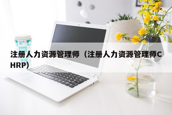 注册人力资源管理师（注册人力资源管理师CHRP）