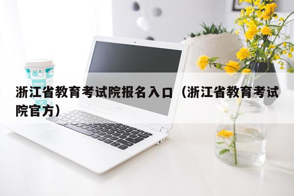 浙江省教育考试院报名入口(浙江省教育考试院官方)