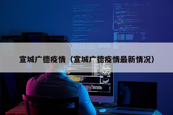 宣城广德疫情(宣城广德疫情最新情况)