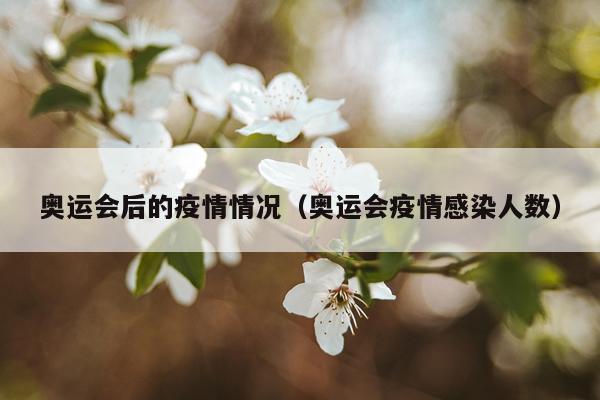 奥运会后的疫情情况(奥运会疫情感染人数)