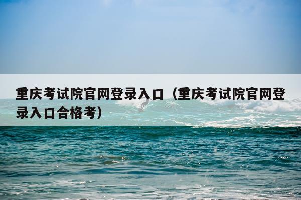 重庆考试院官网登录入口(重庆考试院官网登录入口合格考)