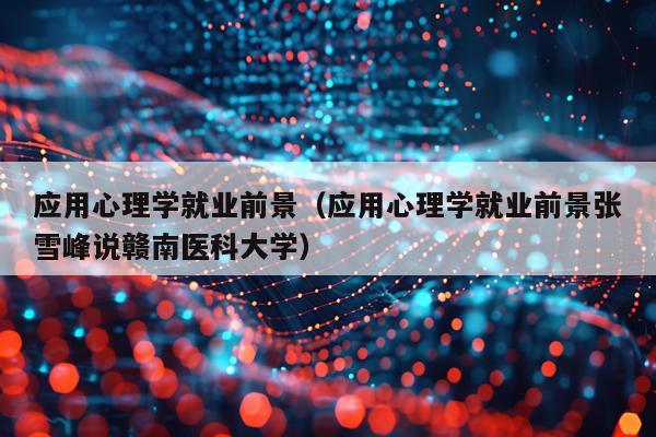 应用心理学就业前景（应用心理学就业前景张雪峰说赣南医科大学）