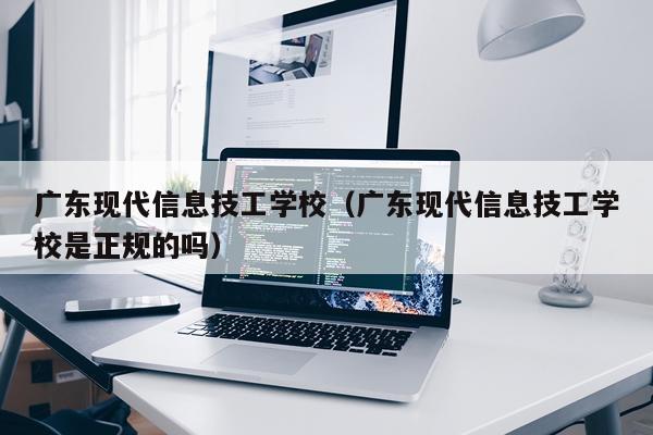 广东现代信息技工学校(广东现代信息技工学校是正规的吗)