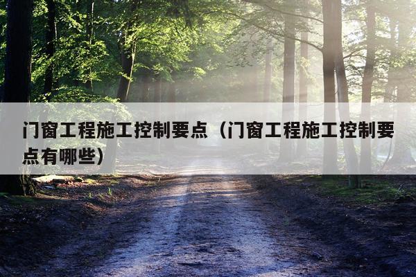 门窗工程施工控制要点（门窗工程施工控制要点有哪些）